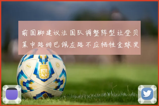 前国脚建议法国队调整阵型让登贝莱中路姆巴佩左路不应牺牲金球奖得主