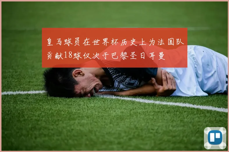 皇马球员在世界杯历史上为法国队贡献18球仅次于巴黎圣日耳曼