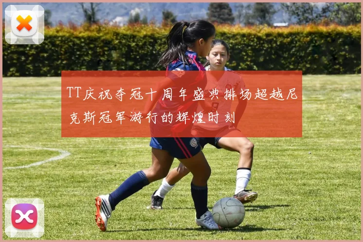 TT庆祝夺冠十周年盛典排场超越尼克斯冠军游行的辉煌时刻