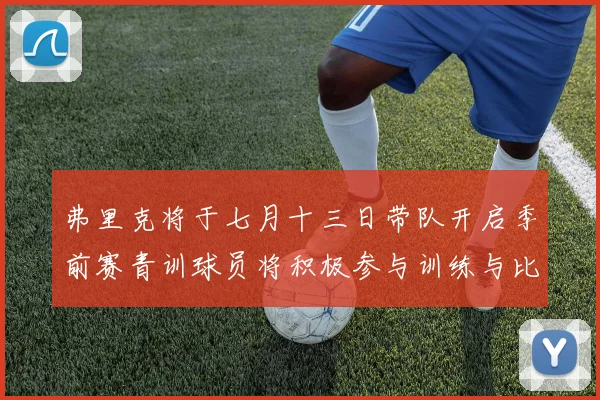 弗里克将于七月十三日带队开启季前赛青训球员将积极参与训练与比赛