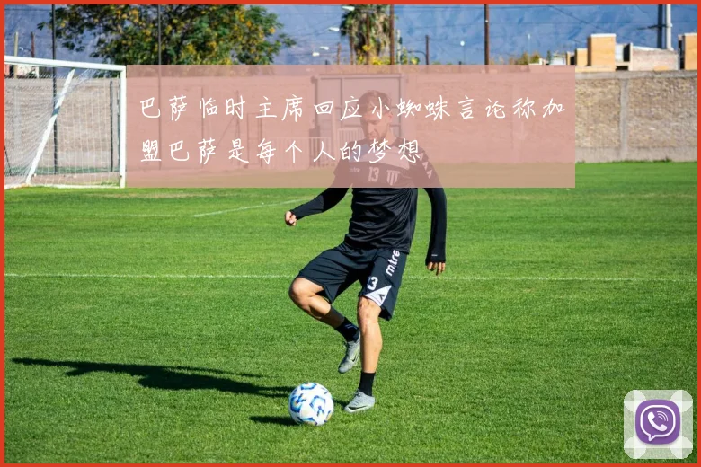巴萨临时主席回应小蜘蛛言论称加盟巴萨是每个人的梦想
