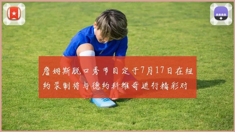 詹姆斯脱口秀节目定于7月17日在纽约录制将与德约科维奇进行精彩对话
