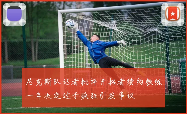 尼克斯队记者批评开拓者续约教练一年决定过于疯狂引发争议