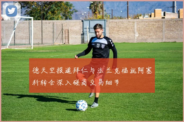 德天空报道拜仁与法兰克福就阿塞科转会深入磋商交易细节