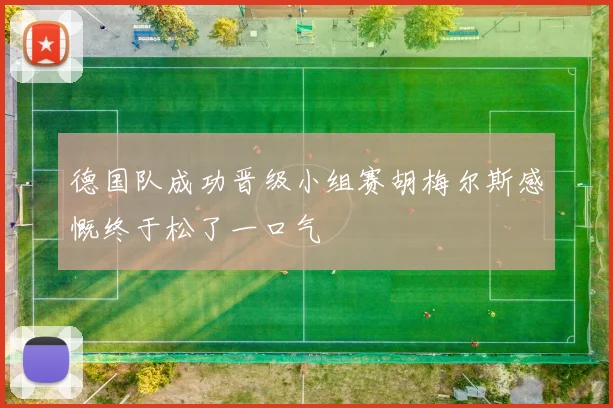 德国队成功晋级小组赛胡梅尔斯感慨终于松了一口气