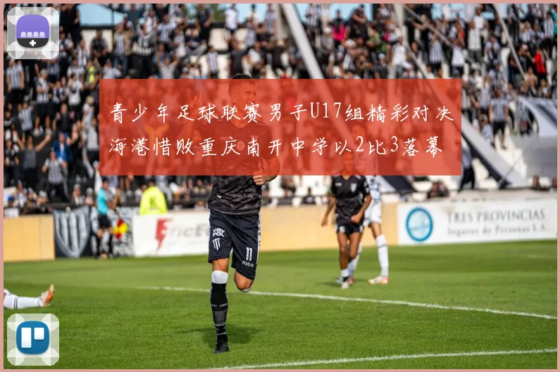 青少年足球联赛男子U17组精彩对决海港惜败重庆南开中学以2比3落幕