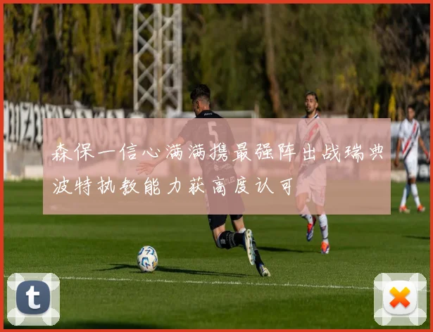 森保一信心满满携最强阵出战瑞典波特执教能力获高度认可