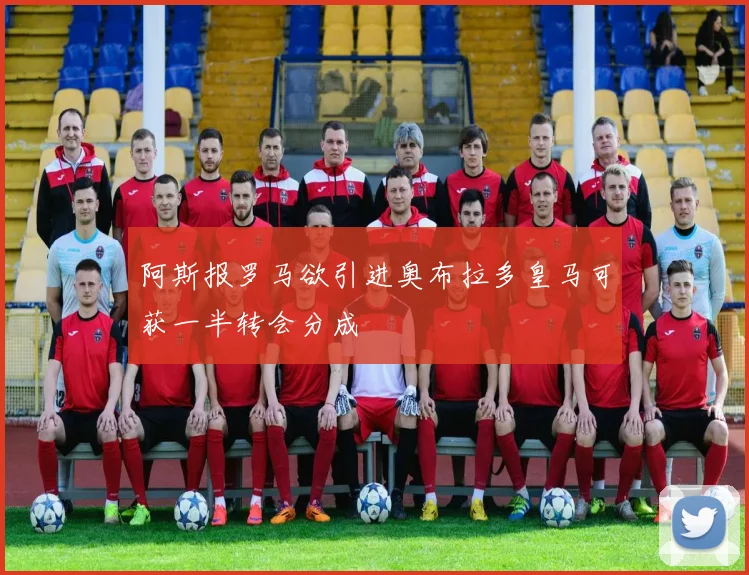 阿斯报罗马欲引进奥布拉多皇马可获一半转会分成