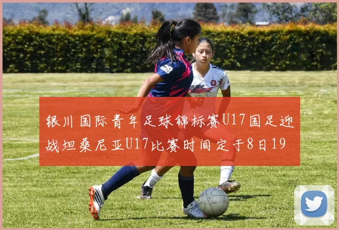 银川国际青年足球锦标赛U17国足迎战坦桑尼亚U17比赛时间定于8日19点35分