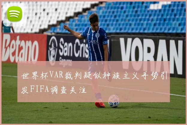 世界杯VAR裁判疑似种族主义手势引发FIFA调查关注