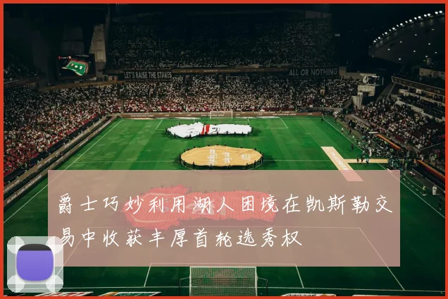 爵士巧妙利用湖人困境在凯斯勒交易中收获丰厚首轮选秀权