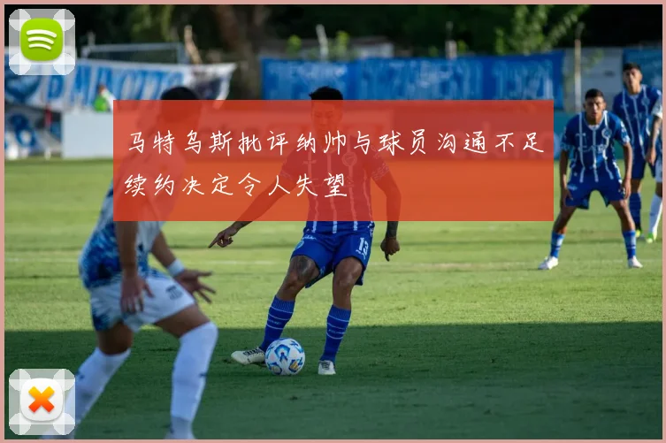 马特乌斯批评纳帅与球员沟通不足续约决定令人失望