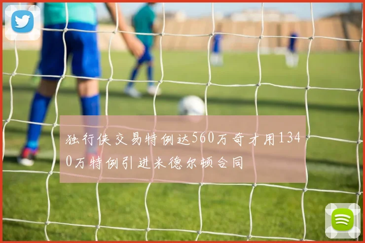 独行侠交易特例达560万奇才用1340万特例引进米德尔顿合同