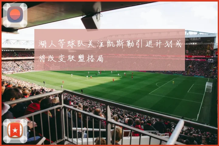 湖人等球队关注凯斯勒引进计划或将改变联盟格局