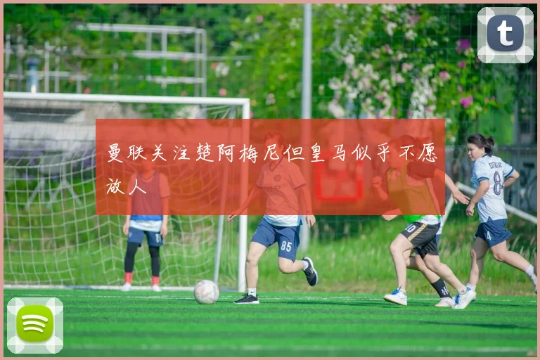 曼联关注楚阿梅尼但皇马似乎不愿放人