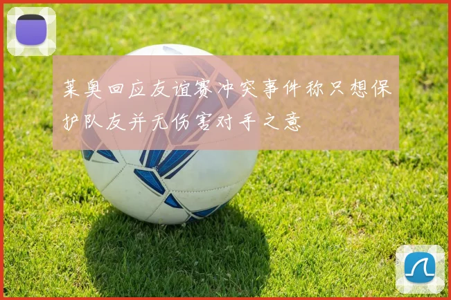 莱奥回应友谊赛冲突事件称只想保护队友并无伤害对手之意