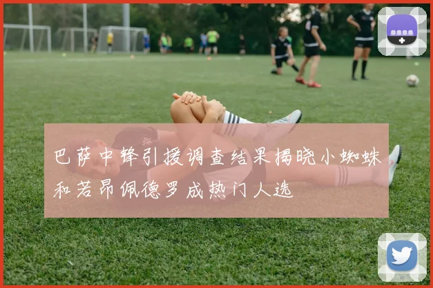 巴萨中锋引援调查结果揭晓小蜘蛛和若昂佩德罗成热门人选