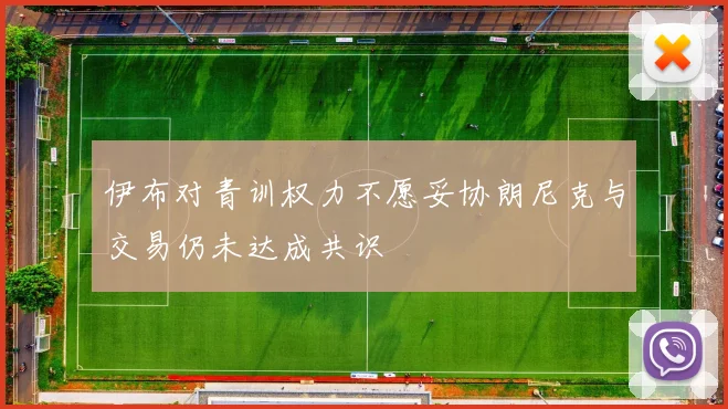 伊布对青训权力不愿妥协朗尼克与交易仍未达成共识