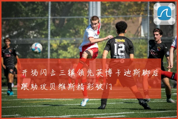 开场闪击三镇领先英博卡迪斯脚后跟助攻贝维斯精彩破门