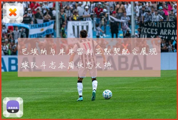 巴埃纳与库库雷利亚默契配合展现球队斗志本周状态火热